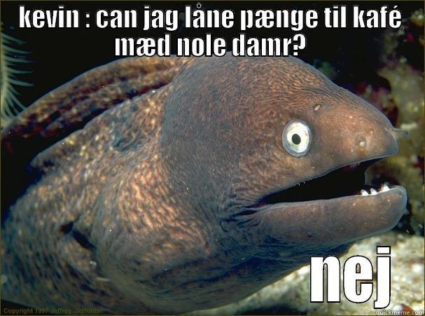 KEVIN : CAN JAG LÅNE PÆNGE TIL KAFÉ MÆD NOLE DAMR?                          NEJ Bad Joke Eel