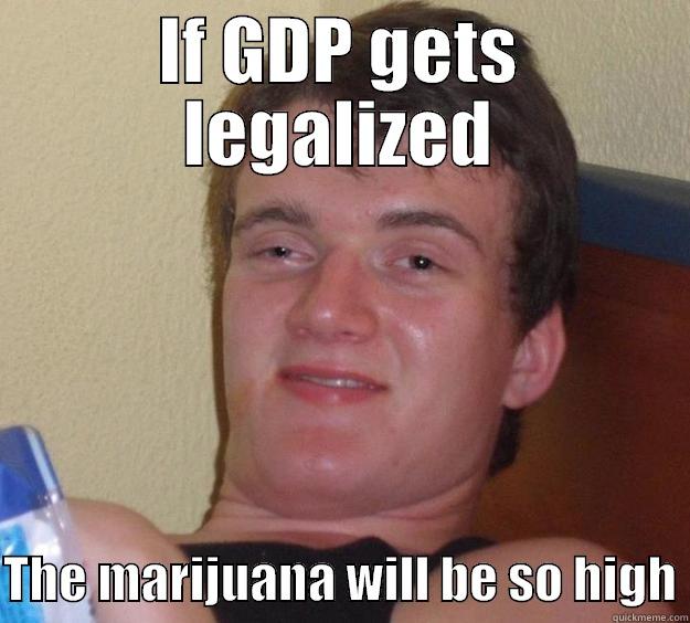 econ meme  - IF GDP GETS LEGALIZED  THE MARIJUANA WILL BE SO HIGH 10 Guy