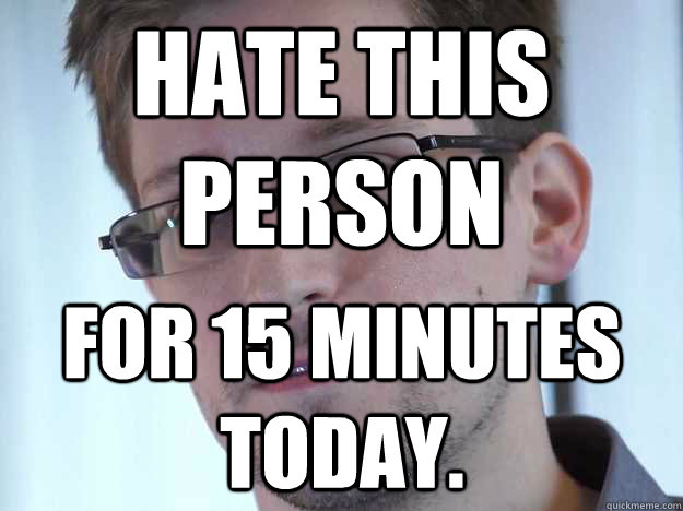 Hate this person  For 15 minutes today.  Edward Snowden