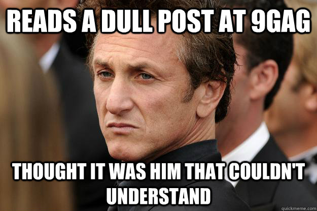 Reads a dull post at 9gag Thought it was him that couldn't understand  Humble Sean Penn