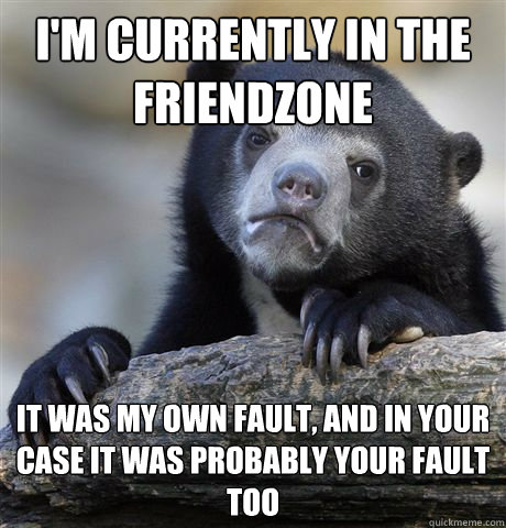 I'm currently in the friendzone It was my own fault, and in your case it was probably your fault too - I'm currently in the friendzone It was my own fault, and in your case it was probably your fault too  Confession Bear