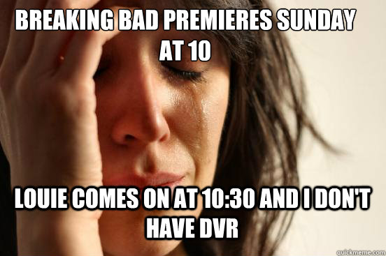 Breaking Bad Premieres Sunday at 10 Louie Comes on at 10:30 and I don't have DVR Caption 3 goes here - Breaking Bad Premieres Sunday at 10 Louie Comes on at 10:30 and I don't have DVR Caption 3 goes here  First World Problems