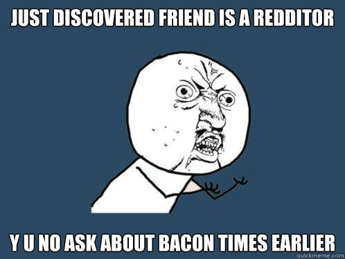 just discovered friend is a redditor y u no ask about bacon times earlier  Y U No