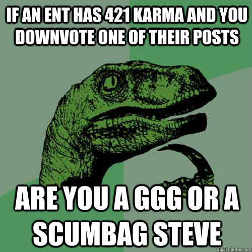 if an ent has 421 karma and you downvote one of their posts  are you a ggg or a scumbag steve  Philosoraptor