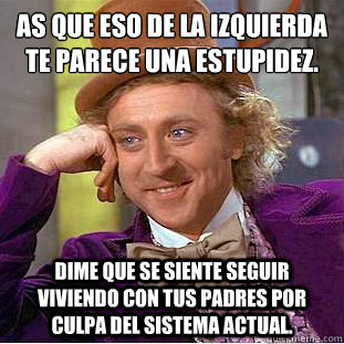 así que eso de la izquierda te parece una estupidez. dime que se siente seguir viviendo con tus padres por culpa del sistema actual. - así que eso de la izquierda te parece una estupidez. dime que se siente seguir viviendo con tus padres por culpa del sistema actual.  Condescending Wonka