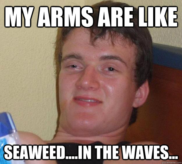 my arms are like seaweed....in the waves...  10 Guy