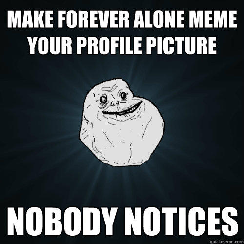 Make forever alone meme your profile picture nobody notices  Forever Alone