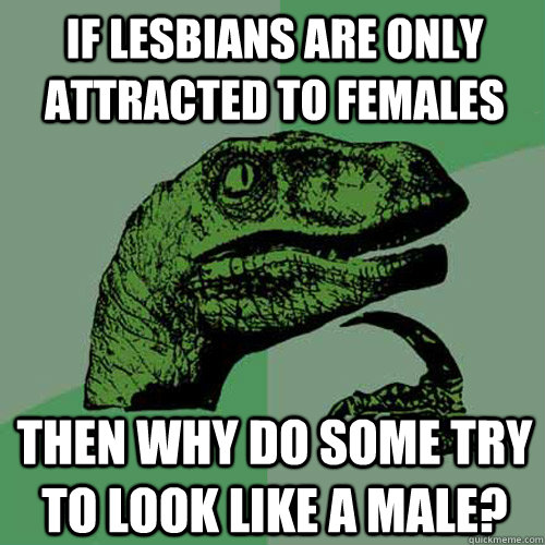 If lesbians are only attracted to females Then why do some try to look like a male? - If lesbians are only attracted to females Then why do some try to look like a male?  Philosoraptor