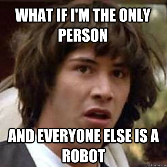 What if I'm the only person and everyone else is a robot  conspiracy keanu