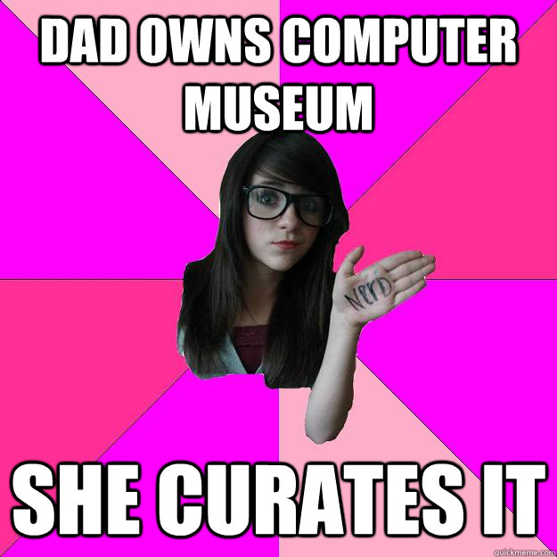 dad owns computer museum she curates it - dad owns computer museum she curates it  Idiot Nerd Girl