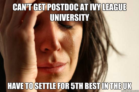 can't get postdoc at ivy league university have to settle for 5th best in the uk   First World Problems