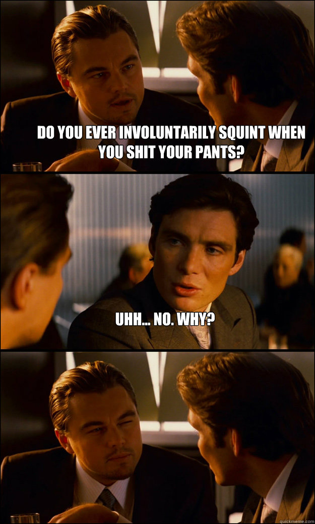 Do you ever involuntarily squint when you shit your pants? Uhh... no. Why?   Inception