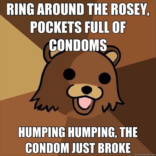 RING AROUND THE ROSEY, POCKETS FULL OF CONDOMS HUMPING HUMPING, THE CONDOM JUST BROKE  Pedobear