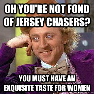 Oh you're not fond of jersey chasers? you must have an exquisite taste for women  Condescending Wonka