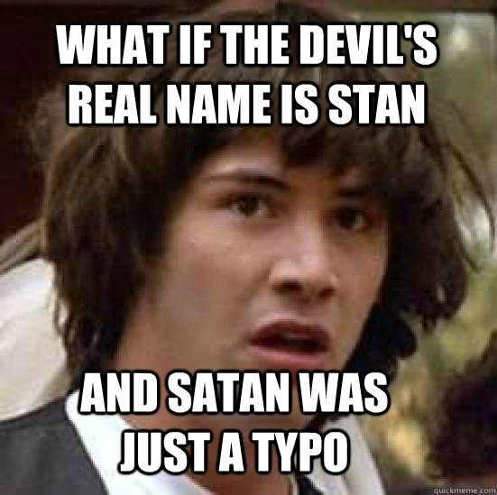 what if the devil's real name is stan and satan was just a typo  conspiracy keanu