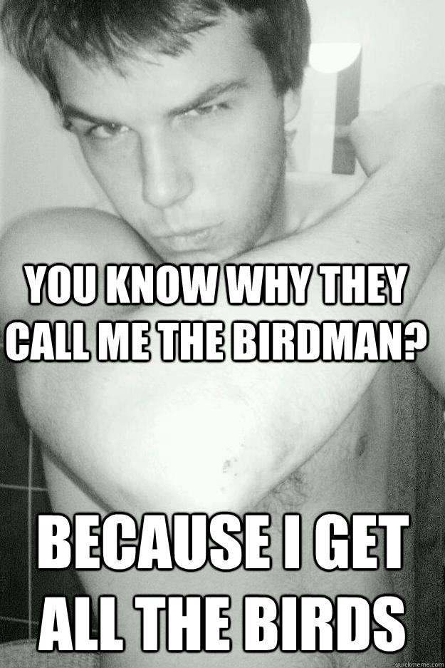 you know why they call me the birdman? because i get all the birds  