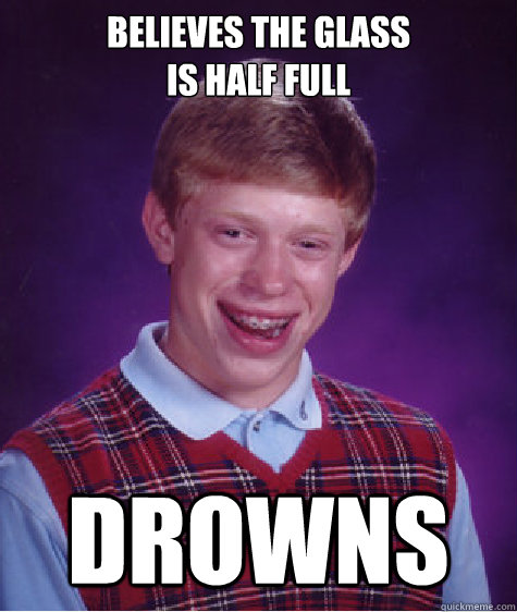 Believes the glass 
is half full drowns  Bad Luck Brian