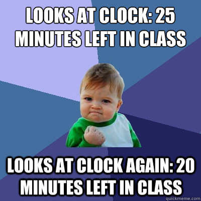 LOOKS AT CLOCK: 25 MINUTES LEFT IN CLASS LOOKS AT CLOCK AGAIN: 20 MINUTES LEFT IN CLASS  Success Kid