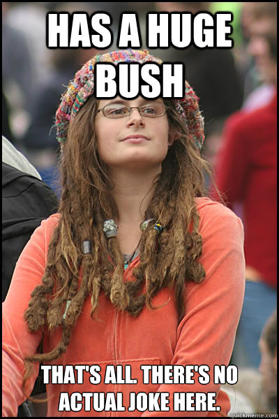 Has a huge bush That's all. There's no actual joke here.  College Liberal