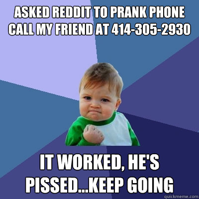 Asked Reddit to prank phone call my friend at 414-305-2930 It worked, he's pissed...keep going  Success Kid