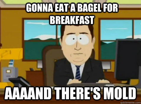 Gonna eat a bagel for breakfast aaaand there's mold  South Park Banker