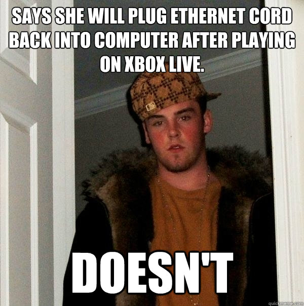 Says she will plug Ethernet cord back into computer after playing on Xbox live. Doesn't   Scumbag Steve