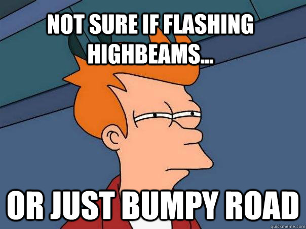 Not sure if flashing highbeams... Or just bumpy road  Futurama Fry