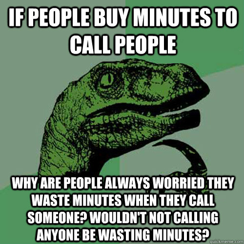 If people buy minutes to call people why are people always worried they waste minutes when they call someone? Wouldn't not calling anyone be wasting minutes? - If people buy minutes to call people why are people always worried they waste minutes when they call someone? Wouldn't not calling anyone be wasting minutes?  Philosoraptor