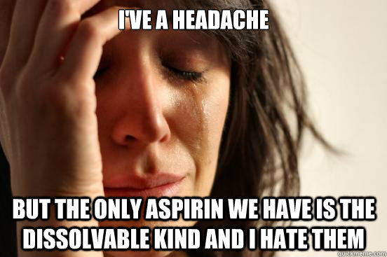 I've a headache but the only aspirin we have is the dissolvable kind and i hate them  First World Problems