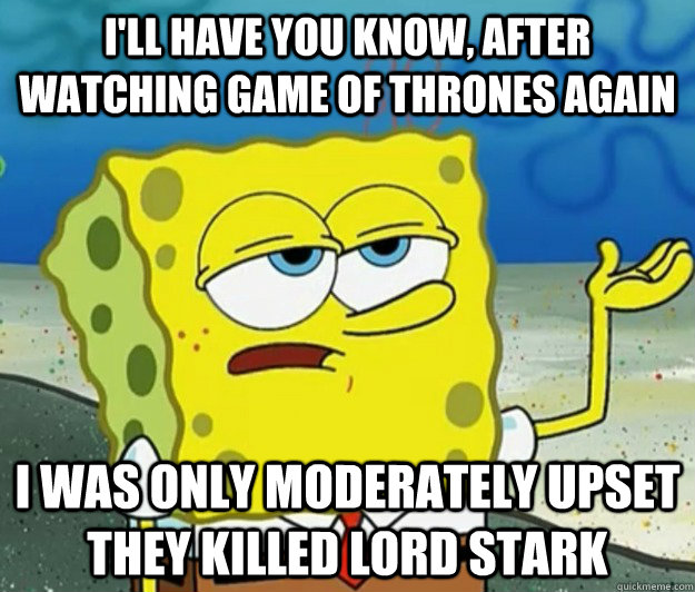 I'll have you know, after watching game of thrones again i was only moderately upset they killed lord stark  Tough Spongebob