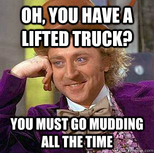 Oh, you have a lifted truck? You must go mudding all the time  Condescending Wonka