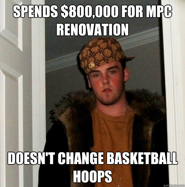 Spends $800,000 for MPC renovation Doesn't change basketball hoops  Scumbag Steve