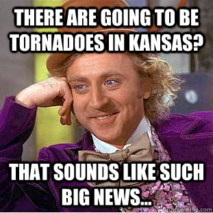 There are going to be tornadoes in Kansas? That sounds like such big news... - There are going to be tornadoes in Kansas? That sounds like such big news...  Creepy Wonka