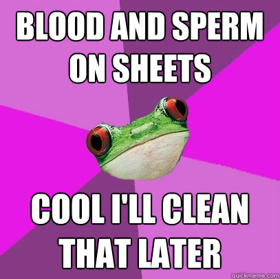 Blood and sperm on sheets cool i'll clean that later  Foul Bachelorette Frog