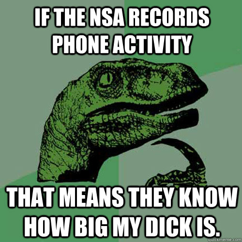 If the nsa records phone activity that means they know how big my dick is.  Philosoraptor