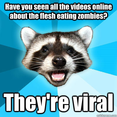 Have you seen all the videos online about the flesh eating zombies? They're viral - Have you seen all the videos online about the flesh eating zombies? They're viral  Lame Pun Coon