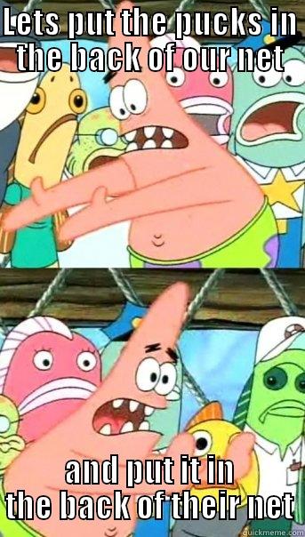 LETS PUT THE PUCKS IN THE BACK OF OUR NET AND PUT IT IN THE BACK OF THEIR NET Push it somewhere else Patrick