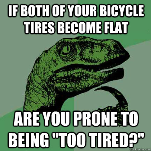 if both of your bicycle tires become flat Are you prone to being 