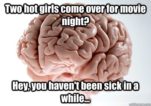 Two hot girls come over for movie night? Hey, you haven't been sick in a while...  - Two hot girls come over for movie night? Hey, you haven't been sick in a while...   Scumbag Brain