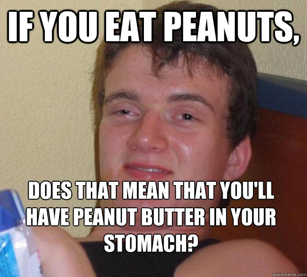 If you eat peanuts, does that mean that you'll have peanut butter in your stomach?
  10 Guy