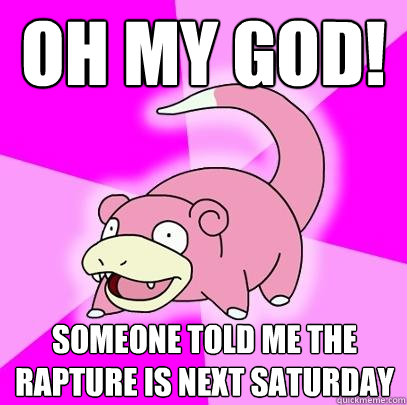 Oh my god! Someone told me the rapture is next saturday  Slowpoke