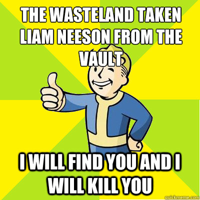 The wasteland taken Liam Neeson from the vault I WILL FIND YOU AND I WILL KILL YOU - The wasteland taken Liam Neeson from the vault I WILL FIND YOU AND I WILL KILL YOU  Fallout new vegas