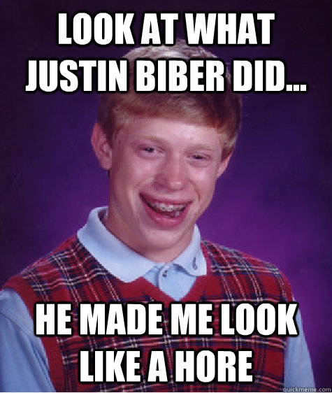 Look at what Justin Biber did... He made me look like a Hore  Bad Luck Brian