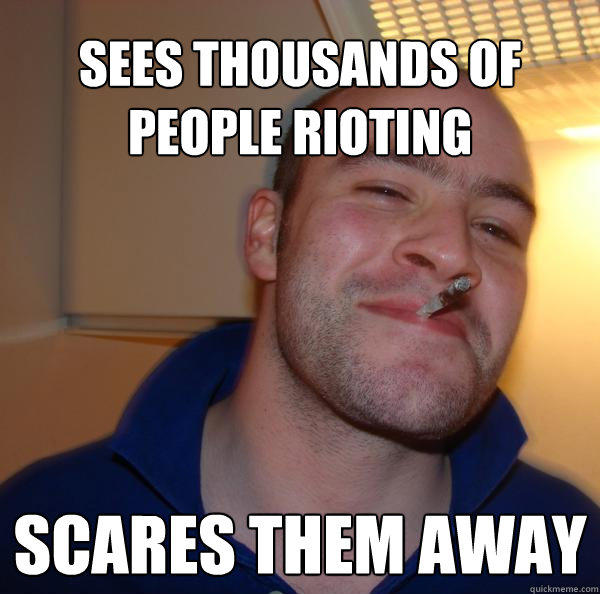 Sees thousands of people rioting scares them away - Sees thousands of people rioting scares them away  Good Guy Greg 