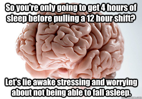 So you're only going to get 4 hours of sleep before pulling a 12 hour shift? Let's lie awake stressing and worrying about not being able to fall asleep. - So you're only going to get 4 hours of sleep before pulling a 12 hour shift? Let's lie awake stressing and worrying about not being able to fall asleep.  Scumbag Brain