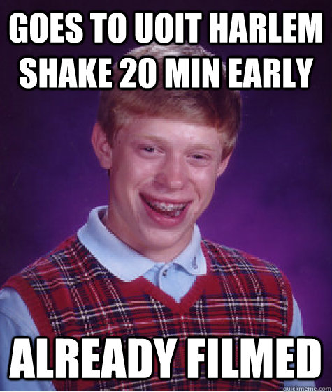 Goes to UOIT harlem shake 20 min early already filmed  Bad Luck Brian