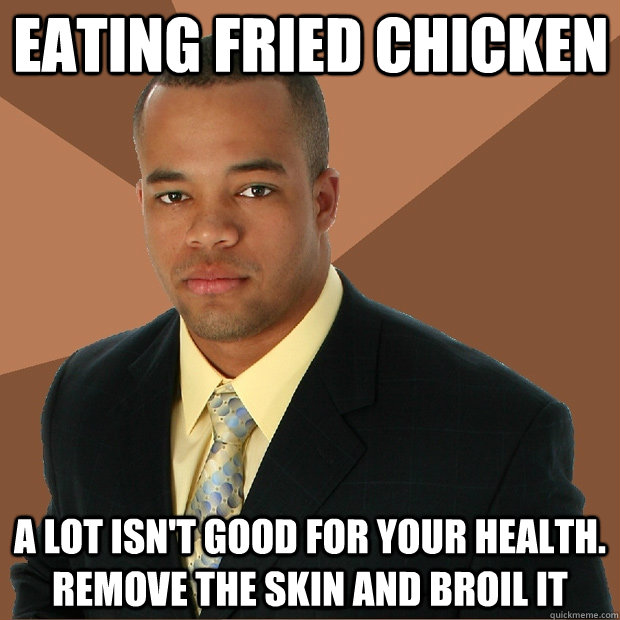 eating fried chicken a lot isn't good for your health. remove the skin and broil it  Successful Black Man