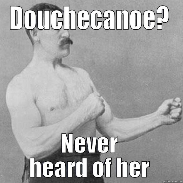 DOUCHECANOE? NEVER HEARD OF HER overly manly man