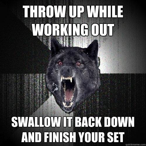 Throw up while working out Swallow it back down and finish your set  Insanity Wolf