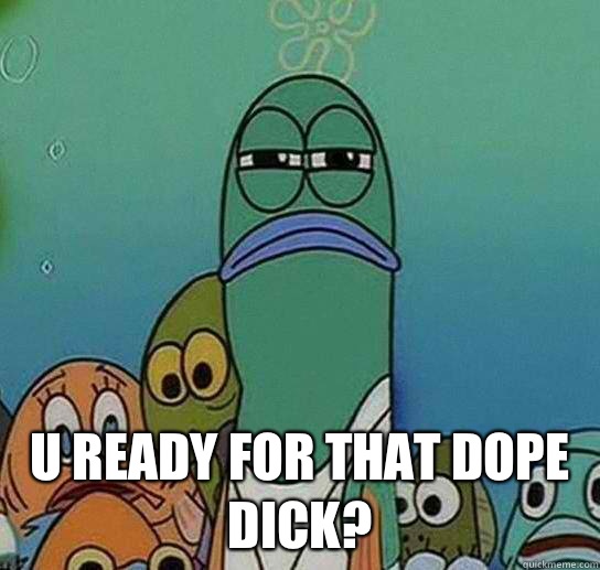  U ready for that dope dick?  Serious fish SpongeBob